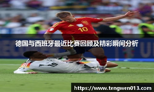 英国365德国与西班牙最近比赛回顾及精彩瞬间分析